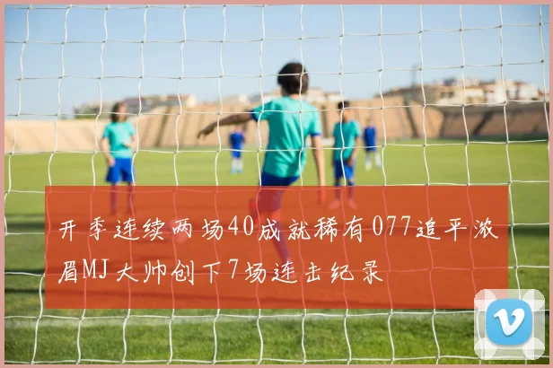 开季连续两场40成就稀有077追平浓眉MJ大帅创下7场连击纪录