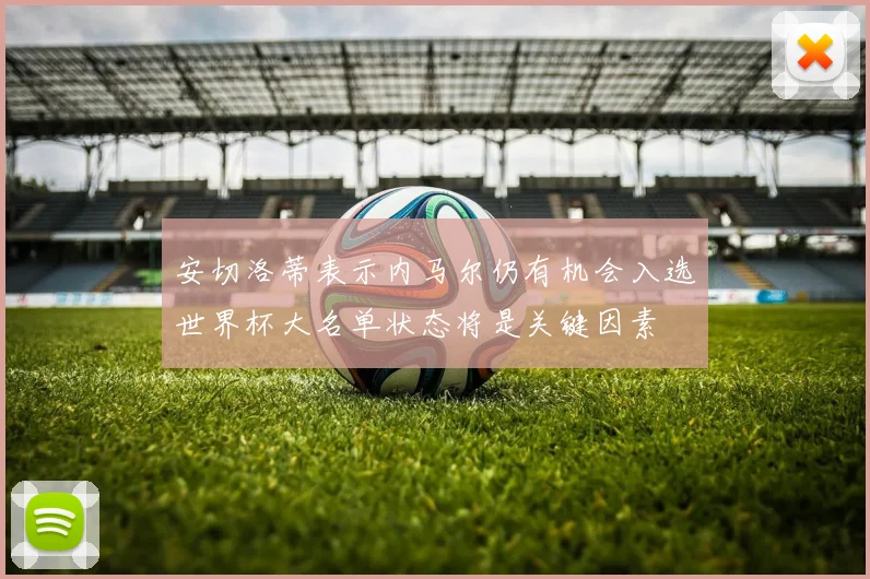 安切洛蒂表示内马尔仍有机会入选世界杯大名单状态将是关键因素