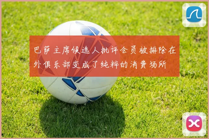 巴萨主席候选人批评会员被排除在外俱乐部变成了纯粹的消费场所
