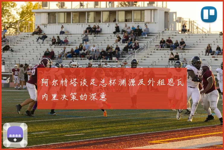 阿尔特塔谈足总杯渊源及外租恩瓦内里决策的深意