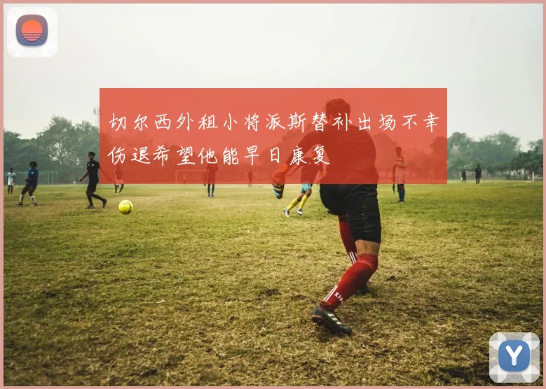 切尔西外租小将派斯替补出场不幸伤退希望他能早日康复