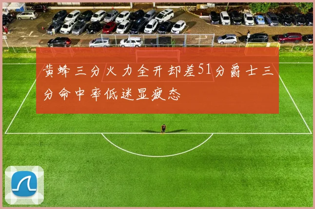 黄蜂三分火力全开却差51分爵士三分命中率低迷显疲态