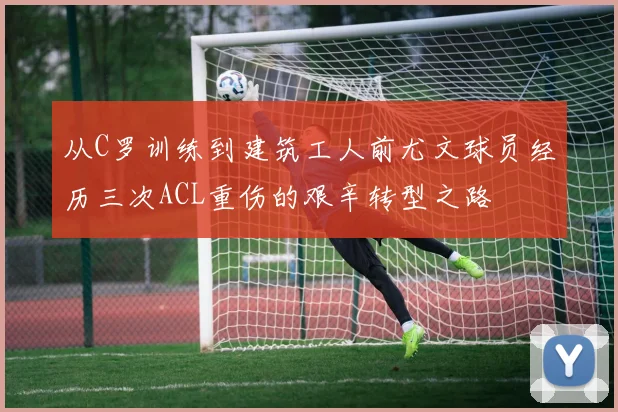 从C罗训练到建筑工人前尤文球员经历三次ACL重伤的艰辛转型之路