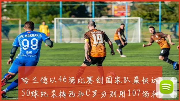 哈兰德以46场比赛创国家队最快达50球纪录梅西和C罗分别用107场和114场完成