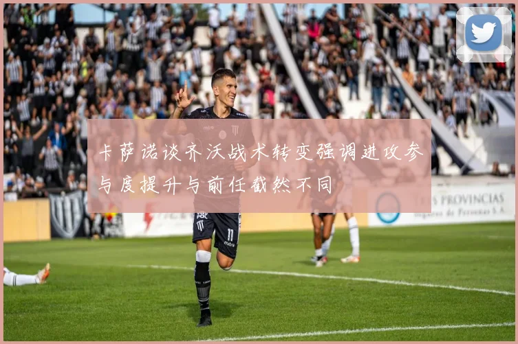 卡萨诺谈齐沃战术转变强调进攻参与度提升与前任截然不同