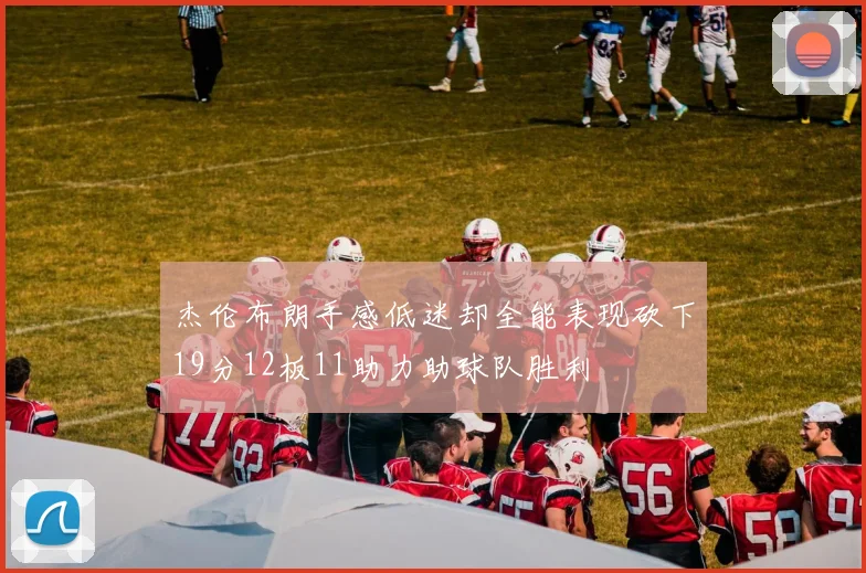 杰伦布朗手感低迷却全能表现砍下19分12板11助力助球队胜利