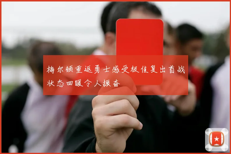 梅尔顿重返勇士感受极佳复出首战状态回暖令人振奋
