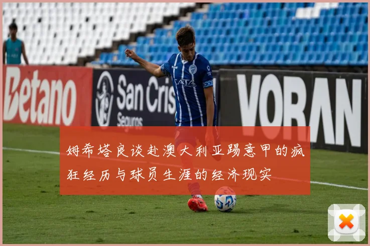 姆希塔良谈赴澳大利亚踢意甲的疯狂经历与球员生涯的经济现实