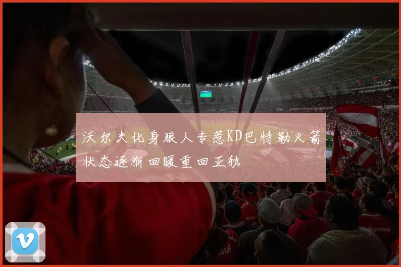 沃尔夫化身狼人专惹KD巴特勒火箭状态逐渐回暖重回正轨