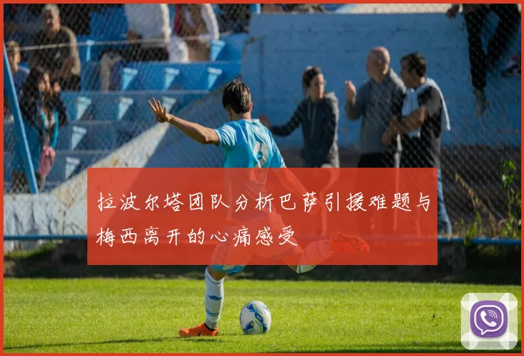 拉波尔塔团队分析巴萨引援难题与梅西离开的心痛感受