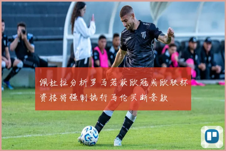 佩杜拉分析罗马若获欧冠或欧联杯资格将强制执行马伦买断条款