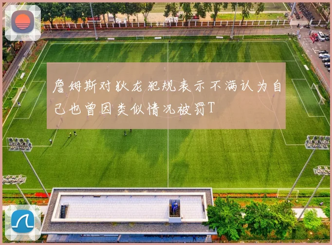 詹姆斯对狄龙犯规表示不满认为自己也曾因类似情况被罚T