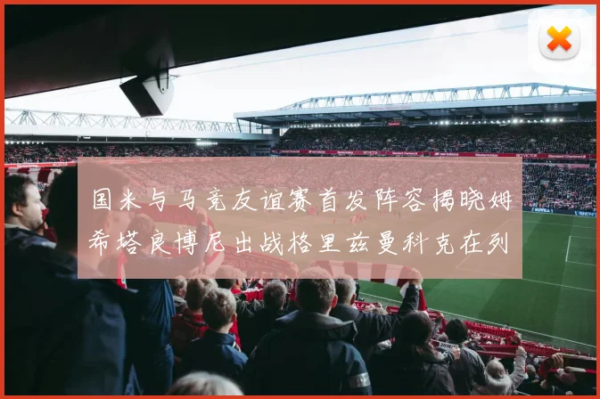 国米与马竞友谊赛首发阵容揭晓姆希塔良博尼出战格里兹曼科克在列