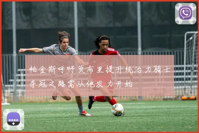 帕金斯呼吁莫布里提升统治力骑士夺冠之路需从他发力开始