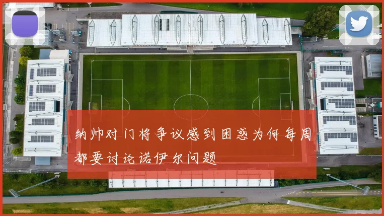 纳帅对门将争议感到困惑为何每周都要讨论诺伊尔问题
