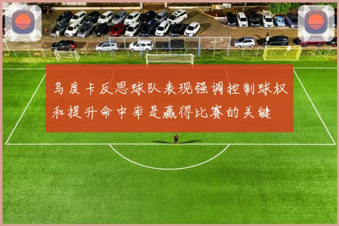 乌度卡反思球队表现强调控制球权和提升命中率是赢得比赛的关键