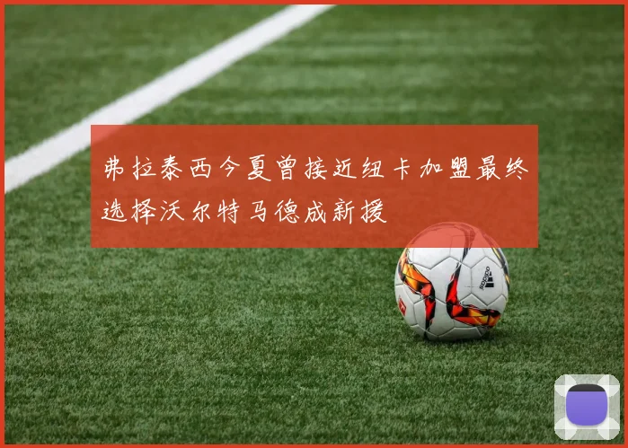 弗拉泰西今夏曾接近纽卡加盟最终选择沃尔特马德成新援
