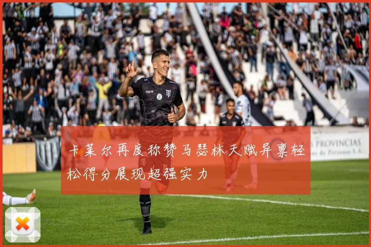 卡莱尔再度称赞马瑟林天赋异禀轻松得分展现超强实力