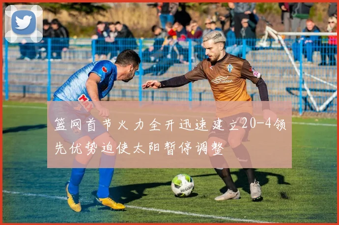 篮网首节火力全开迅速建立20-4领先优势迫使太阳暂停调整