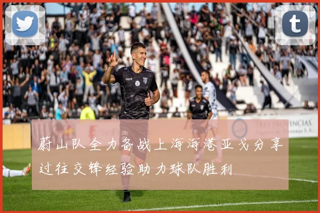 蔚山队全力备战上海海港亚戈分享过往交锋经验助力球队胜利