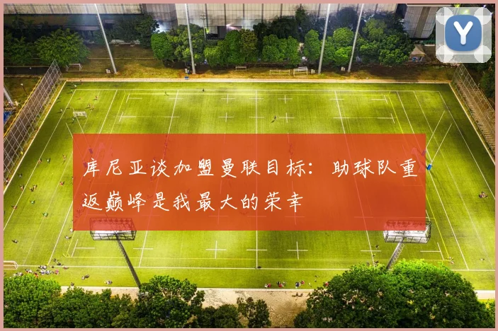 库尼亚谈加盟曼联目标：助球队重返巅峰是我最大的荣幸