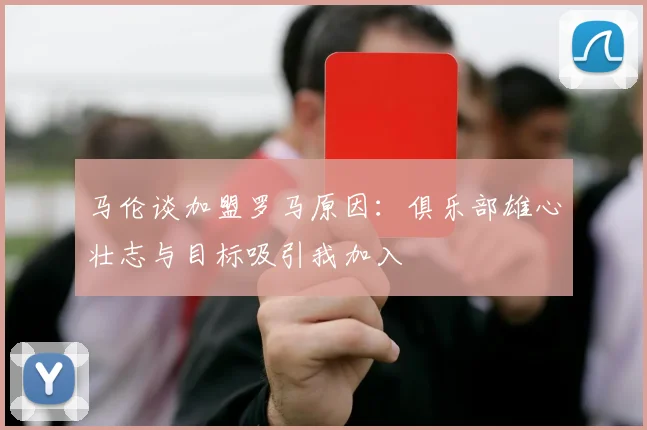 马伦谈加盟罗马原因：俱乐部雄心壮志与目标吸引我加入