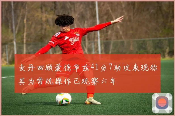 麦丹回顾爱德华兹41分7助攻表现称其为常规操作已观察六年