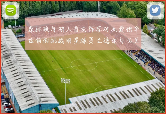 森林狼与湖人首发阵容对决爱德华兹领衔挑战明星球员兰德尔与戈贝尔