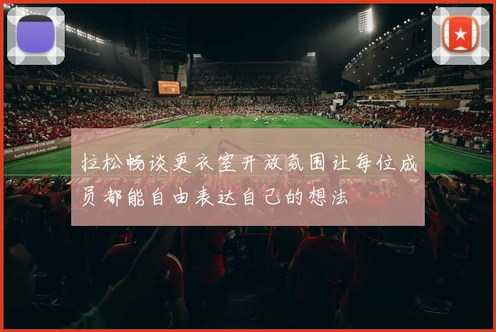 拉松畅谈更衣室开放氛围让每位成员都能自由表达自己的想法