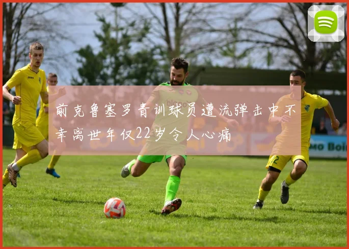 前克鲁塞罗青训球员遭流弹击中不幸离世年仅22岁令人心痛