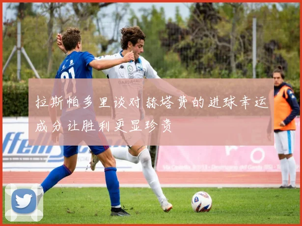 拉斯帕多里谈对赫塔费的进球幸运成分让胜利更显珍贵