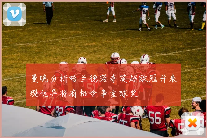 曼晚分析哈兰德若夺英超欧冠并表现优异将有机会争金球奖