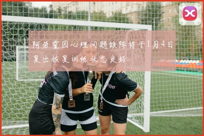 阿劳霍因心理问题缺阵将于1月4日复出恢复训练状态良好