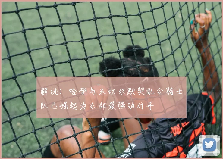 解说：哈登与米切尔默契配合骑士队已崛起为东部最强劲对手