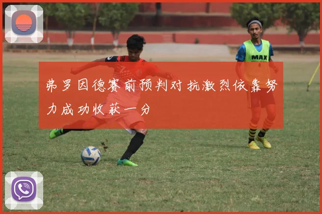 弗罗因德赛前预判对抗激烈依靠努力成功收获一分