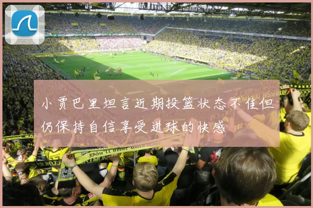 小贾巴里坦言近期投篮状态不佳但仍保持自信享受进球的快感