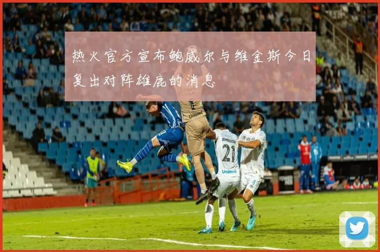 热火官方宣布鲍威尔与维金斯今日复出对阵雄鹿的消息