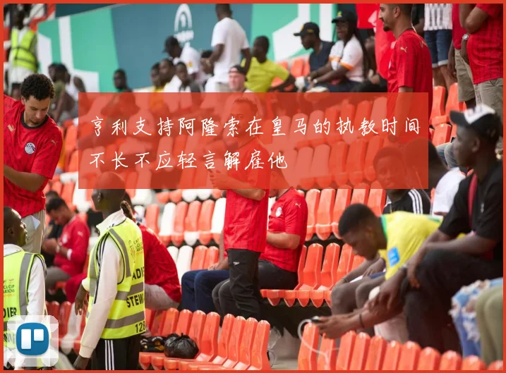 亨利支持阿隆索在皇马的执教时间不长不应轻言解雇他