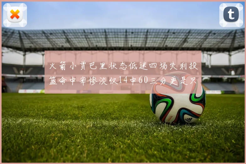 火箭小贾巴里状态低迷四场失利投篮命中率惨淡仅14中60三分更是只有2中27
