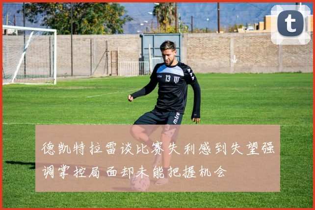 德凯特拉雷谈比赛失利感到失望强调掌控局面却未能把握机会