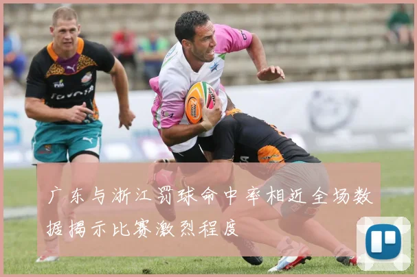 广东与浙江罚球命中率相近全场数据揭示比赛激烈程度