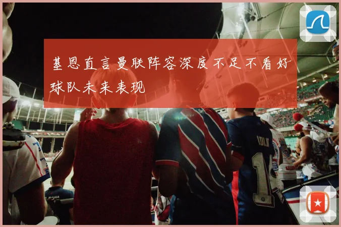 基恩直言曼联阵容深度不足不看好球队未来表现