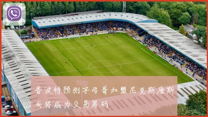 香波特预测字母哥加盟尼克斯唐斯或将成为交易筹码