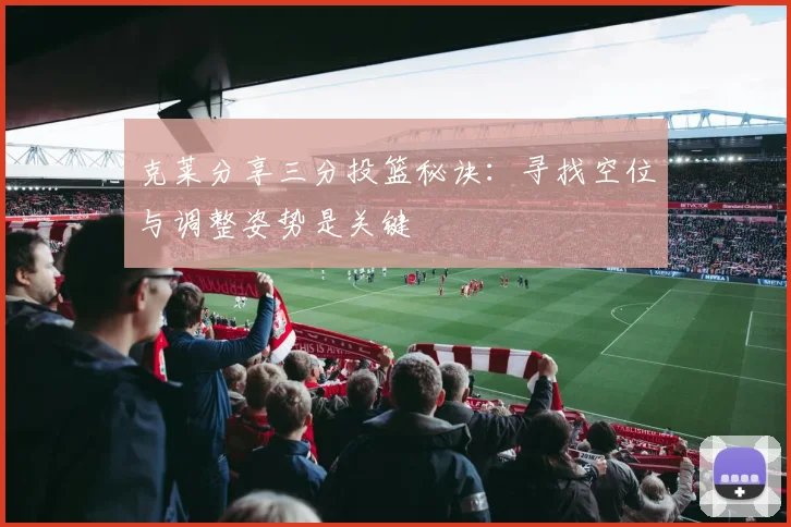 克莱分享三分投篮秘诀：寻找空位与调整姿势是关键