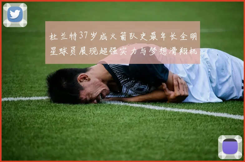 杜兰特37岁成火箭队史最年长全明星球员展现超强实力与梦想滑翔机般飞翔