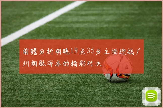 前瞻分析明晚19点35分主场迎战广州朗肽海本的精彩对决
