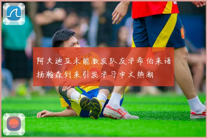 阿夫迪亚未能激发队友学希伯来语杨瀚森到来引发学习中文热潮