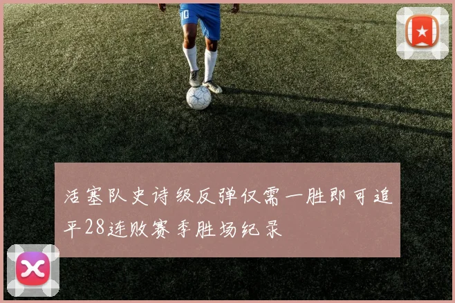 活塞队史诗级反弹仅需一胜即可追平28连败赛季胜场纪录