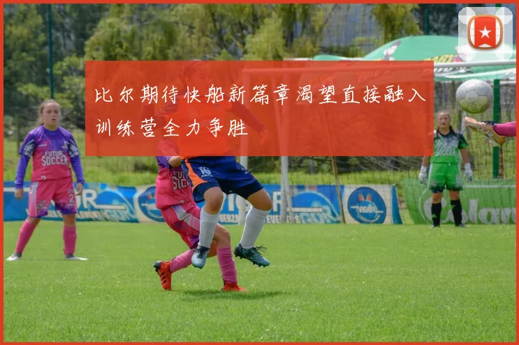 比尔期待快船新篇章渴望直接融入训练营全力争胜