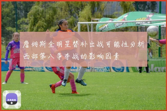 詹姆斯全明星替补出战可能性分析西部第八争夺战的影响因素